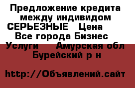 Предложение кредита между индивидом СЕРЬЕЗНЫЕ › Цена ­ 0 - Все города Бизнес » Услуги   . Амурская обл.,Бурейский р-н